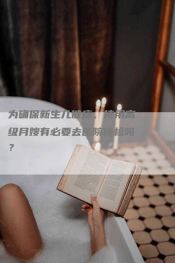 为确保新生儿健康，使用高级月嫂有必要去医院体检吗？-速上门月嫂网