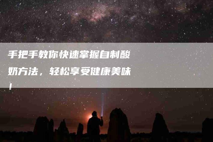 手把手教你快速掌握自制酸奶方法，轻松享受健康美味！-速上门月嫂网