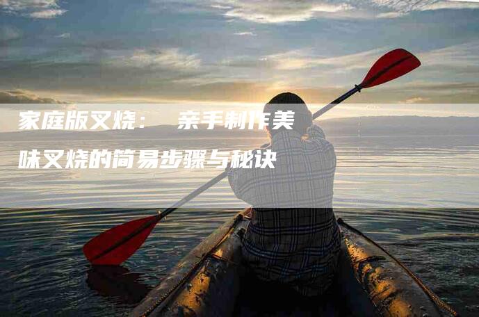 家庭版叉烧： 亲手制作美味叉烧的简易步骤与秘诀