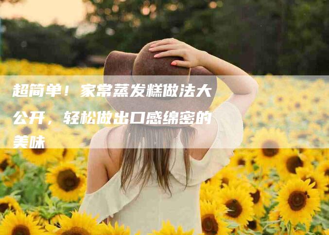 超简单！家常蒸发糕做法大公开，轻松做出口感绵密的美味