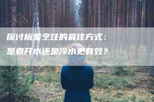 探讨板栗烹饪的最佳方式：是煮开水还是冷水更有效？-速上门月嫂网