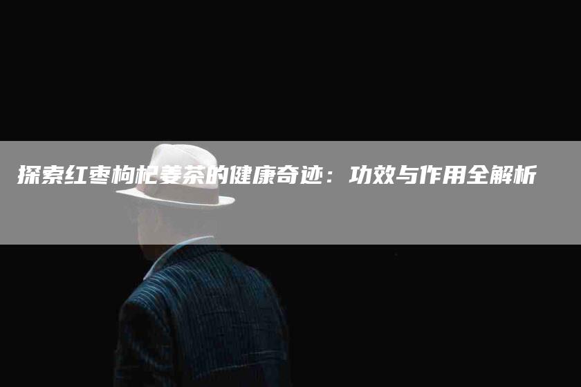 探索红枣枸杞姜茶的健康奇迹：功效与作用全解析-速上门月嫂网