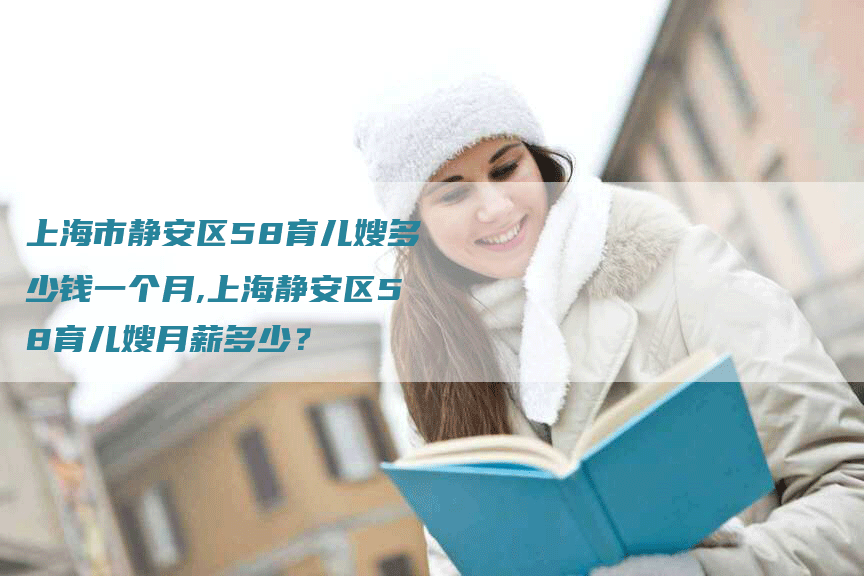 上海市静安区58育儿嫂多少钱一个月,上海静安区58育儿嫂月薪多少？