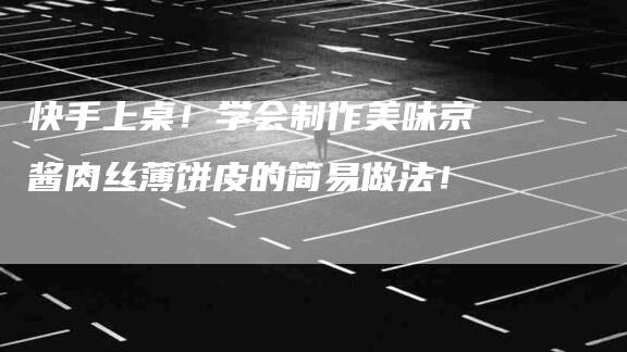 快手上桌！学会制作美味京酱肉丝薄饼皮的简易做法！-速上门月嫂网