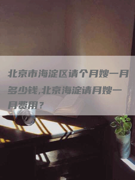 北京市海淀区请个月嫂一月多少钱,北京海淀请月嫂一月费用？-速上门月嫂网