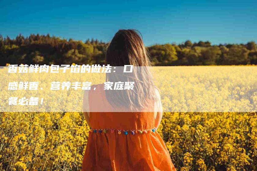 香菇鲜肉包子馅的做法：口感鲜香、营养丰富，家庭聚餐必备！-速上门月嫂网