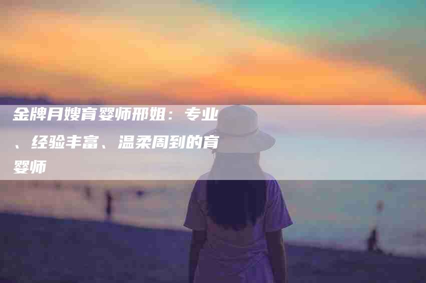 金牌月嫂育婴师邢姐：专业、经验丰富、温柔周到的育婴师-速上门月嫂网