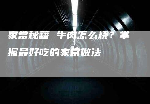 家常秘籍 牛肉怎么烧？掌握最好吃的家常做法-速上门月嫂网