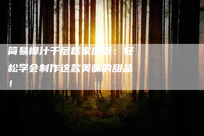 简易椰汁千层糕家庭版：轻松学会制作这款美味的甜品！-速上门月嫂网