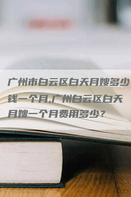 广州市白云区白天月嫂多少钱一个月,广州白云区白天月嫂一个月费用多少？-速上门月嫂网