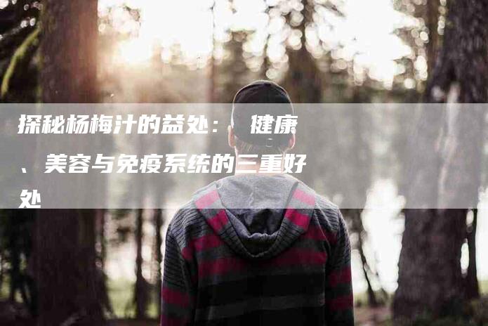 探秘杨梅汁的益处： 健康、美容与免疫系统的三重好处-速上门月嫂网