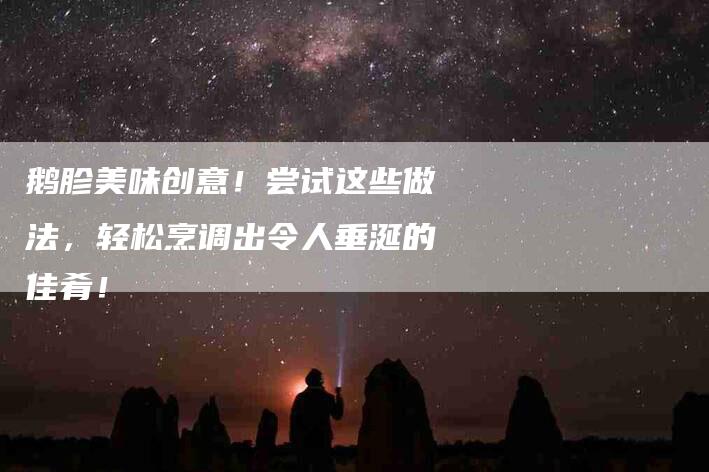 鹅胗美味创意！尝试这些做法，轻松烹调出令人垂涎的佳肴！-速上门月嫂网