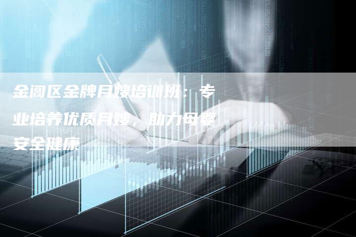 金阊区金牌月嫂培训班：专业培养优质月嫂，助力母婴安全健康-速上门月嫂网