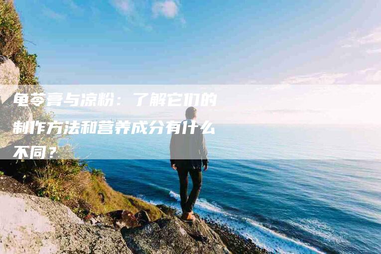 龟苓膏与凉粉：了解它们的制作方法和营养成分有什么不同？