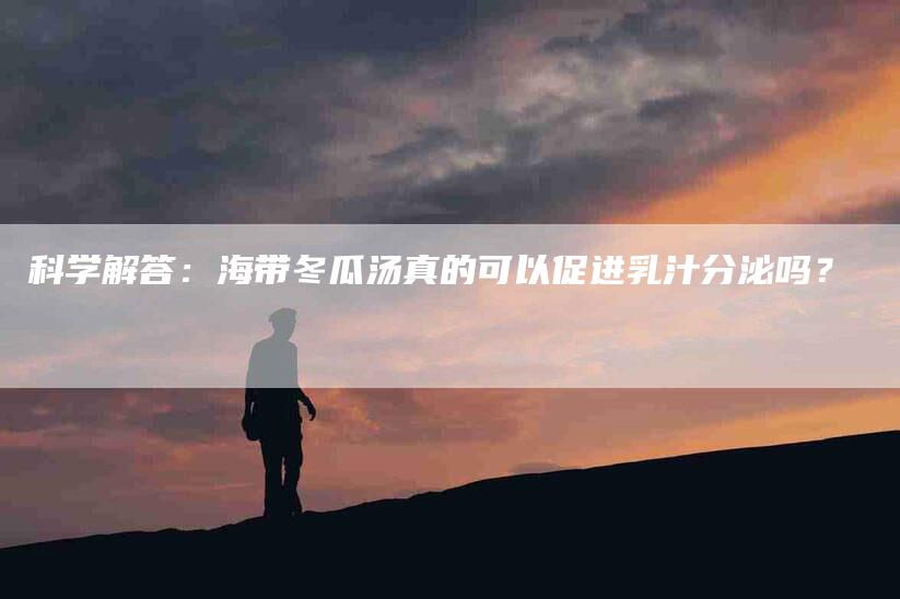 科学解答：海带冬瓜汤真的可以促进乳汁分泌吗？-速上门月嫂网