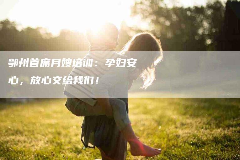 鄂州首席月嫂培训：孕妇安心，放心交给我们！-速上门月嫂网