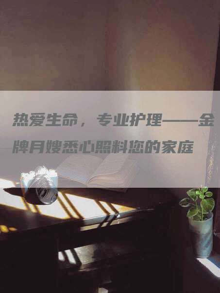 热爱生命，专业护理——金牌月嫂悉心照料您的家庭-速上门月嫂网