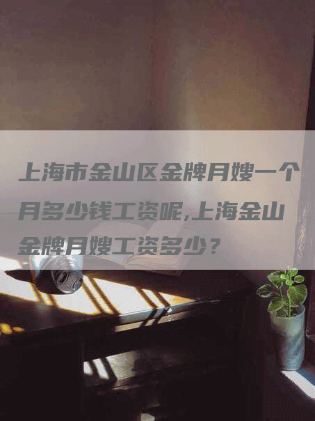 上海市金山区金牌月嫂一个月多少钱工资呢,上海金山金牌月嫂工资多少？-速上门月嫂网