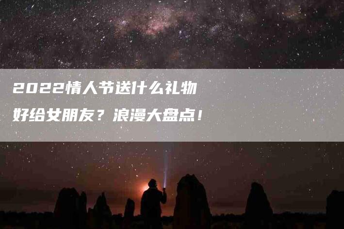 2022情人节送什么礼物好给女朋友？浪漫大盘点！-速上门月嫂网