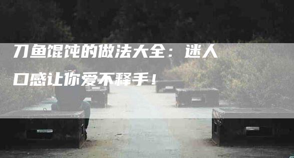 刀鱼馄饨的做法大全：迷人口感让你爱不释手！-速上门月嫂网