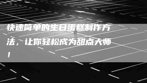 快速简单的生日蛋糕制作方法，让你轻松成为甜点大师！-速上门月嫂网