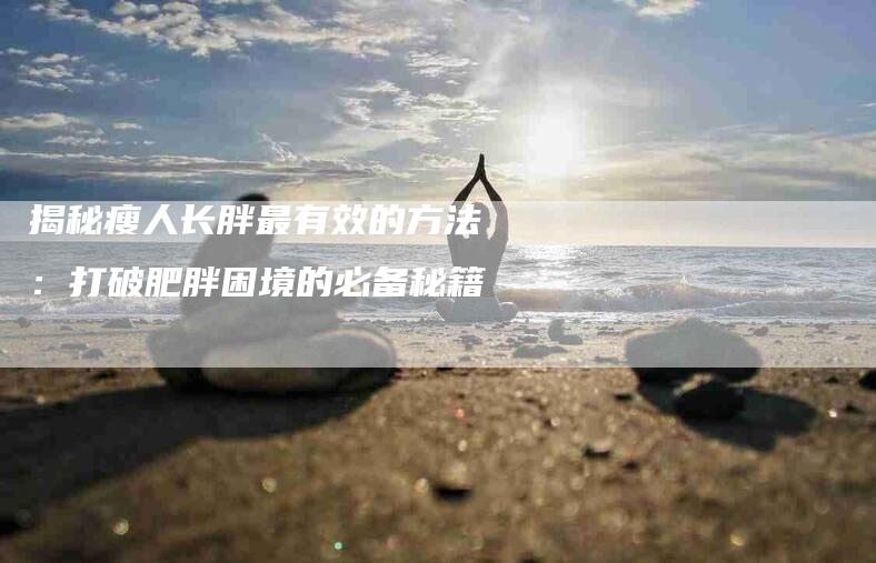 揭秘瘦人长胖最有效的方法：打破肥胖困境的必备秘籍