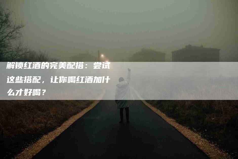 解锁红酒的完美配搭：尝试这些搭配，让你喝红酒加什么才好喝？-速上门月嫂网