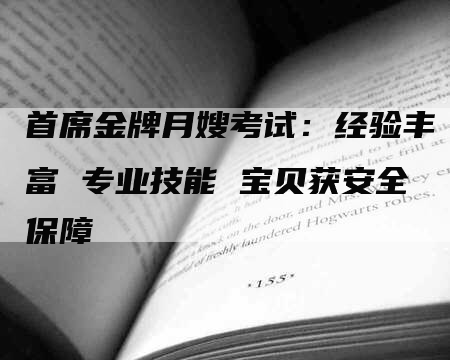 首席金牌月嫂考试：经验丰富 专业技能 宝贝获安全保障-速上门月嫂网