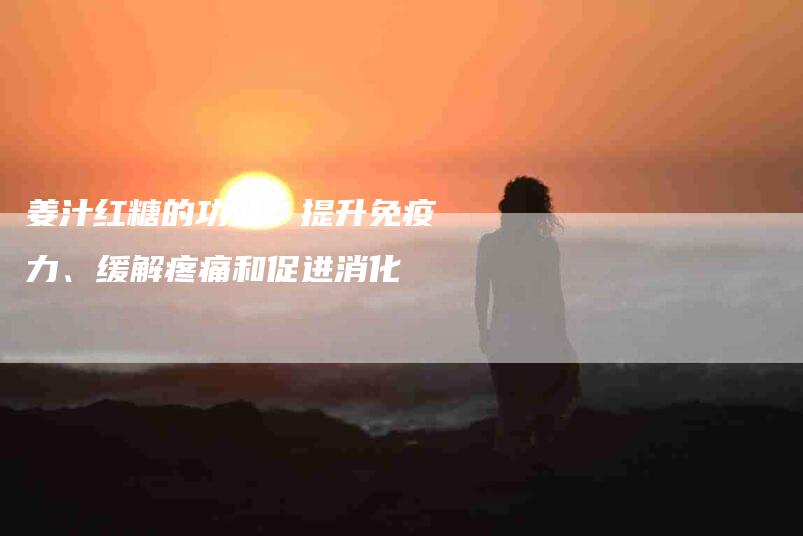 姜汁红糖的功效：提升免疫力、缓解疼痛和促进消化