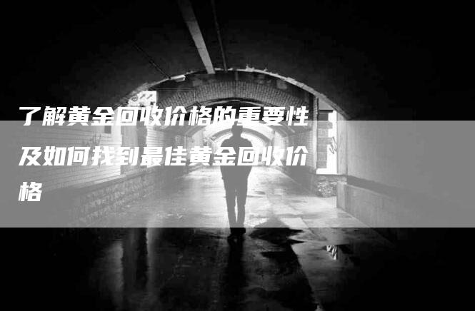 了解黄金回收价格的重要性及如何找到最佳黄金回收价格-速上门月嫂网