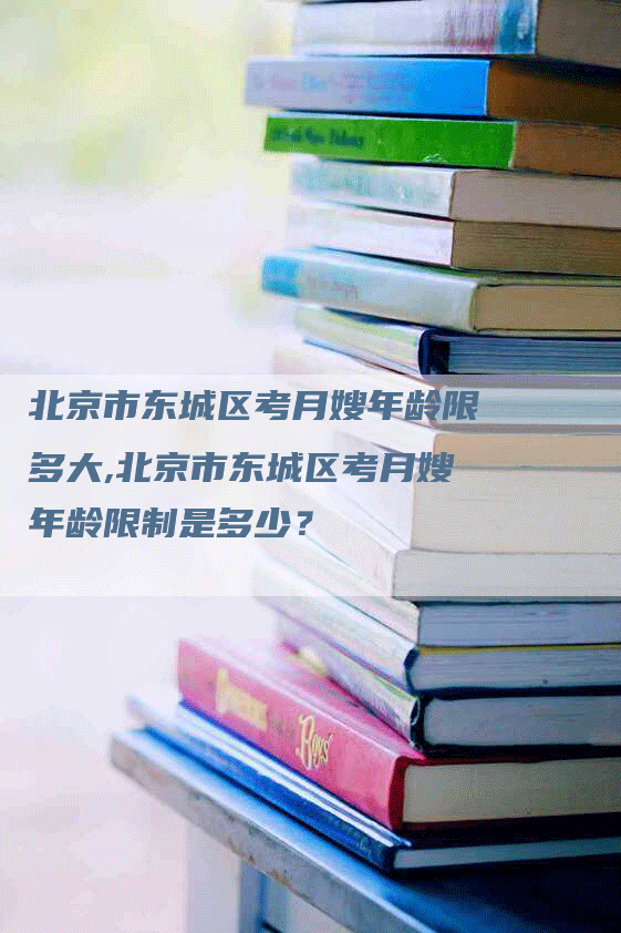 北京市东城区考月嫂年龄限多大,北京市东城区考月嫂年龄限制是多少？-速上门月嫂网