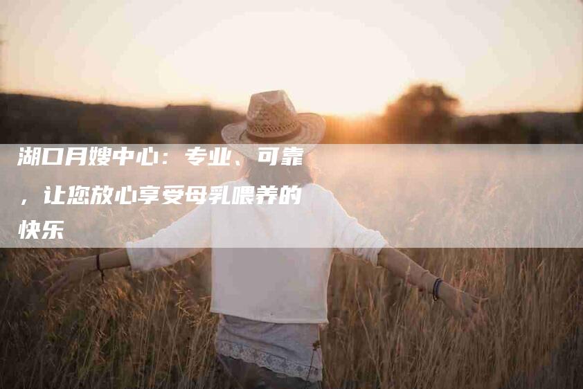 湖口月嫂中心：专业、可靠，让您放心享受母乳喂养的快乐