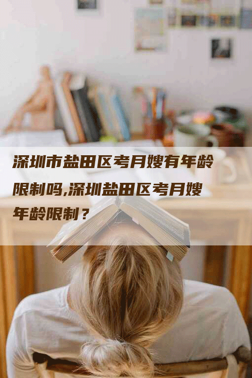 深圳市盐田区考月嫂有年龄限制吗,深圳盐田区考月嫂年龄限制？-速上门月嫂网