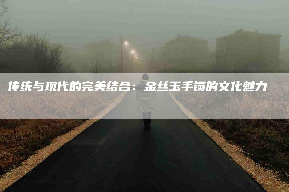 传统与现代的完美结合：金丝玉手镯的文化魅力-速上门月嫂网