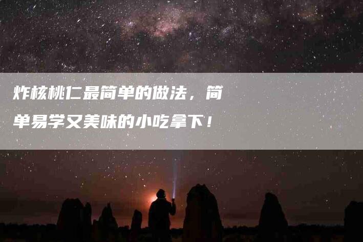 炸核桃仁最简单的做法，简单易学又美味的小吃拿下！-速上门月嫂网