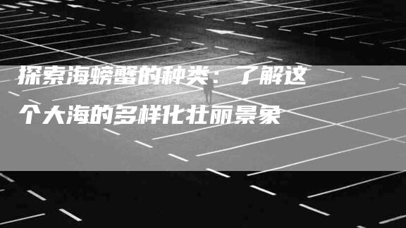 探索海螃蟹的种类：了解这个大海的多样化壮丽景象-速上门月嫂网