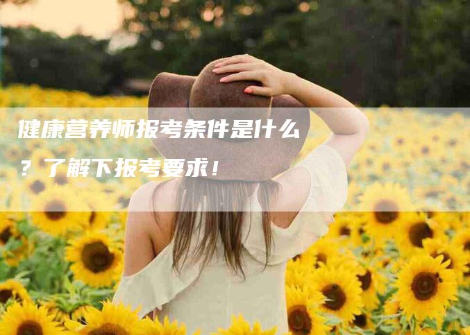 健康营养师报考条件是什么？了解下报考要求！-速上门月嫂网