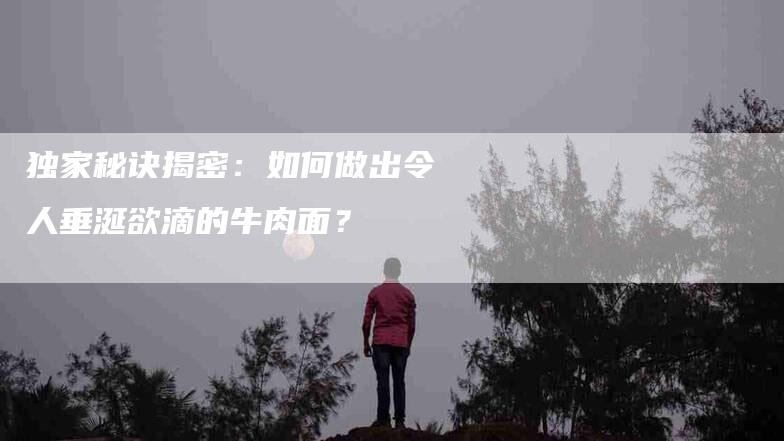 独家秘诀揭密：如何做出令人垂涎欲滴的牛肉面？-速上门月嫂网