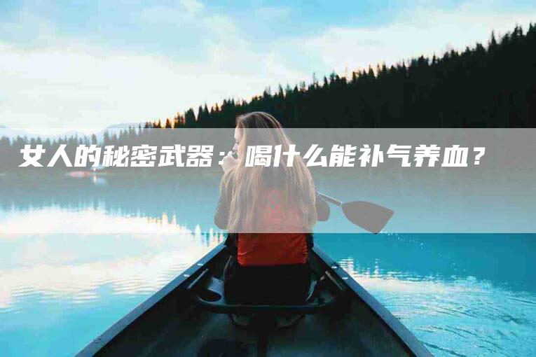 女人的秘密武器：喝什么能补气养血？-速上门月嫂网