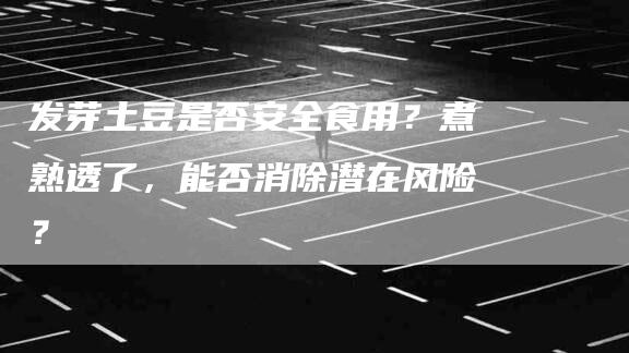 发芽土豆是否安全食用？煮熟透了，能否消除潜在风险？-速上门月嫂网