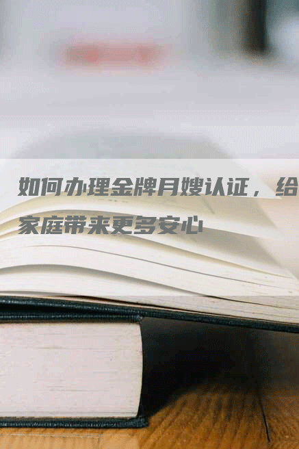 如何办理金牌月嫂认证，给家庭带来更多安心-速上门月嫂网