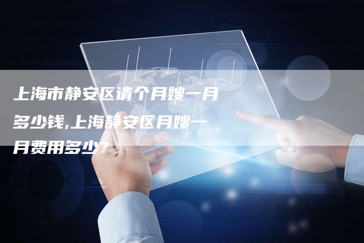 上海市静安区请个月嫂一月多少钱,上海静安区月嫂一月费用多少？-速上门月嫂网