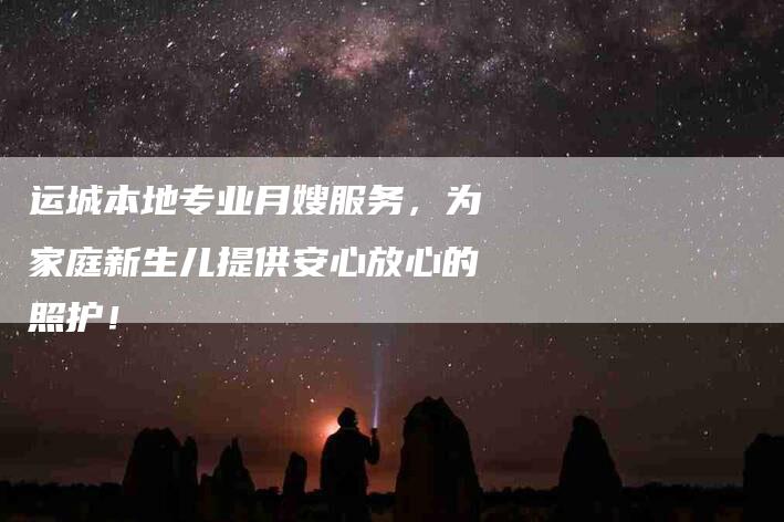 运城本地专业月嫂服务，为家庭新生儿提供安心放心的照护！-速上门月嫂网