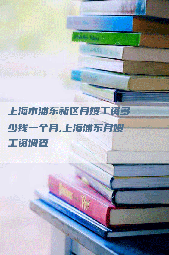 上海市浦东新区月嫂工资多少钱一个月,上海浦东月嫂工资调查-速上门月嫂网