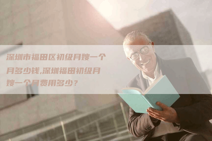 深圳市福田区初级月嫂一个月多少钱,深圳福田初级月嫂一个月费用多少？-速上门月嫂网