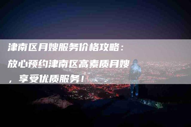 津南区月嫂服务价格攻略：放心预约津南区高素质月嫂，享受优质服务！-速上门月嫂网