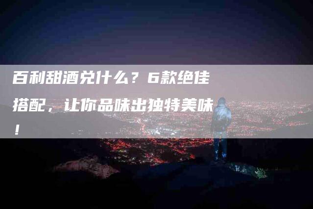 百利甜酒兑什么？6款绝佳搭配，让你品味出独特美味！-速上门月嫂网