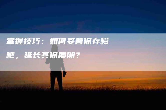 掌握技巧：如何妥善保存糍粑，延长其保质期？-速上门月嫂网