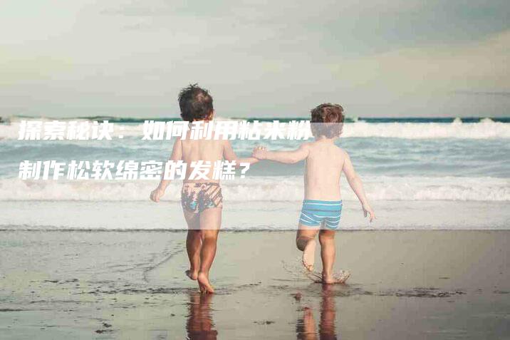 探索秘诀：如何利用粘米粉制作松软绵密的发糕？