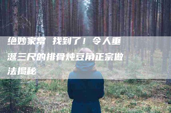 绝妙家常 找到了！令人垂涎三尺的排骨炖豆角正宗做法揭秘